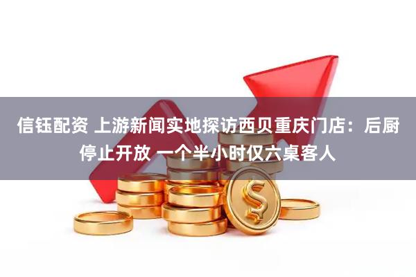 信钰配资 上游新闻实地探访西贝重庆门店：后厨停止开放 一个半小时仅六桌客人
