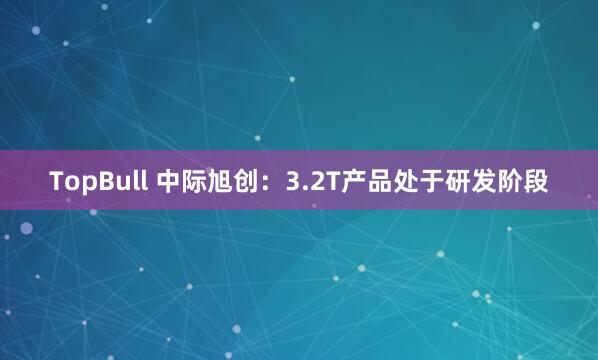 TopBull 中际旭创：3.2T产品处于研发阶段