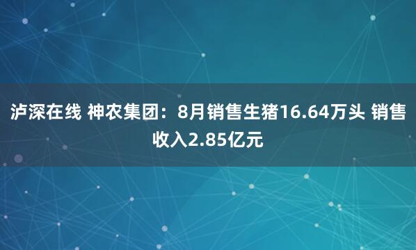 泸深在线 神农集团：8月销售生猪16.64万头 销售收入2.85亿元