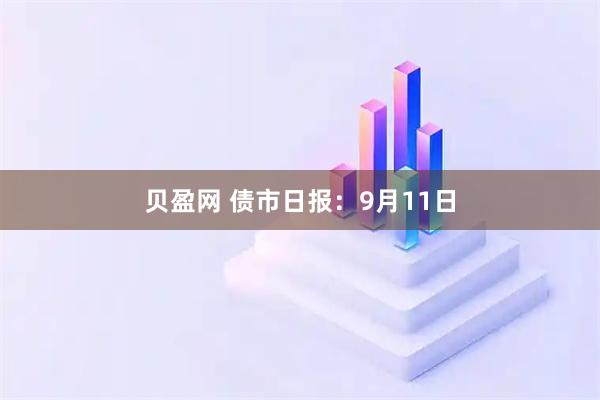 贝盈网 债市日报：9月11日