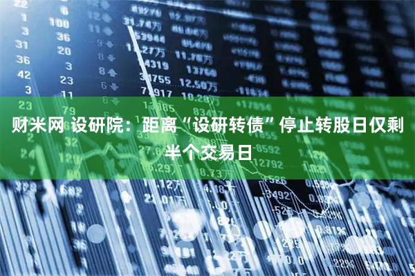 财米网 设研院：距离“设研转债”停止转股日仅剩半个交易日