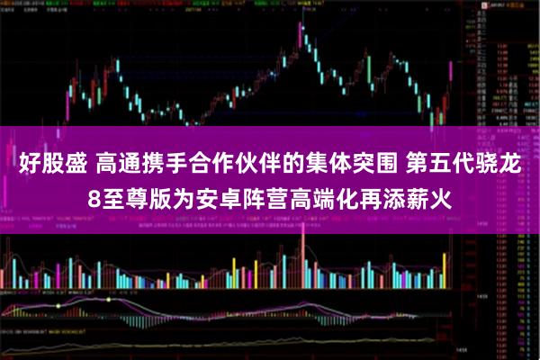 好股盛 高通携手合作伙伴的集体突围 第五代骁龙8至尊版为安卓阵营高端化再添薪火