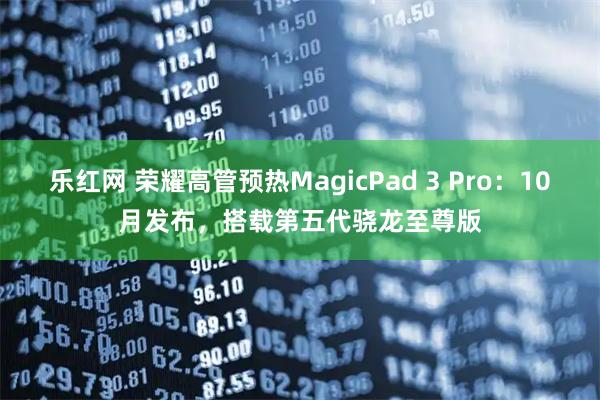 乐红网 荣耀高管预热MagicPad 3 Pro：10月发布，搭载第五代骁龙至尊版