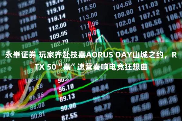 永崋证券 玩家齐赴技嘉AORUS DAY山城之约，RTX 50“嘉”速营奏响电竞狂想曲