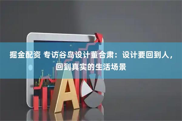 掘金配资 专访谷岛设计董合肃：设计要回到人，回到真实的生活场景
