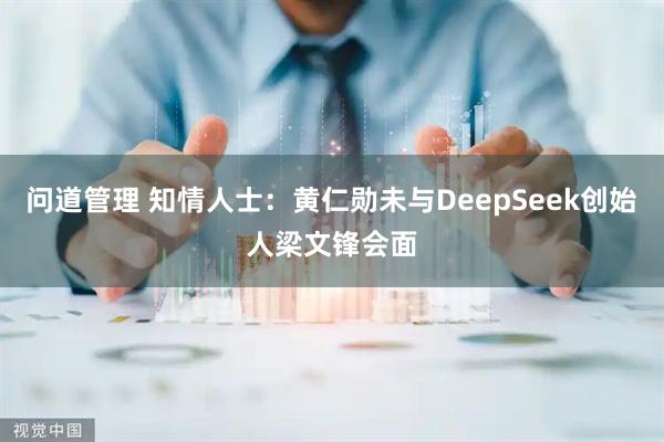 问道管理 知情人士：黄仁勋未与DeepSeek创始人梁文锋会面