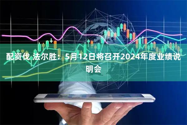 配资伐 法尔胜：5月12日将召开2024年度业绩说明会
