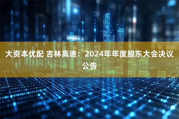 大资本优配 吉林高速：2024年年度股东大会决议公告