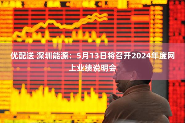 优配送 深圳能源：5月13日将召开2024年度网上业绩说明会