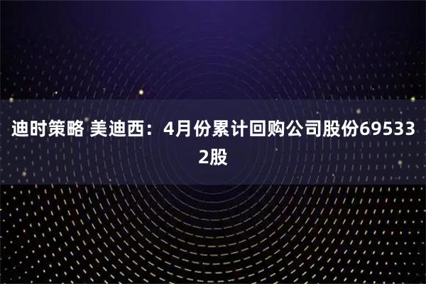 迪时策略 美迪西：4月份累计回购公司股份695332股