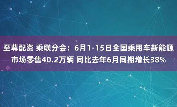 至尊配资 乘联分会：6月1-15日全国乘用车新能源市场零售40.2万辆 同比去年6月同期增长38%