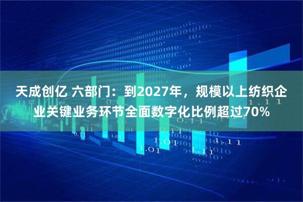 天成创亿 六部门：到2027年，规模以上纺织企业关键业务环节全面数字化比例超过70%