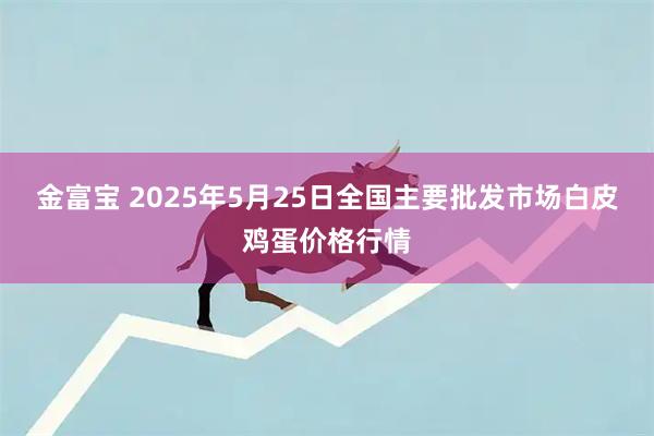 金富宝 2025年5月25日全国主要批发市场白皮鸡蛋价格行情