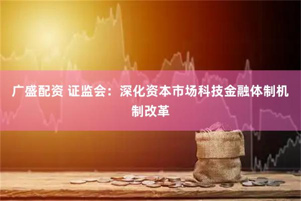 广盛配资 证监会：深化资本市场科技金融体制机制改革