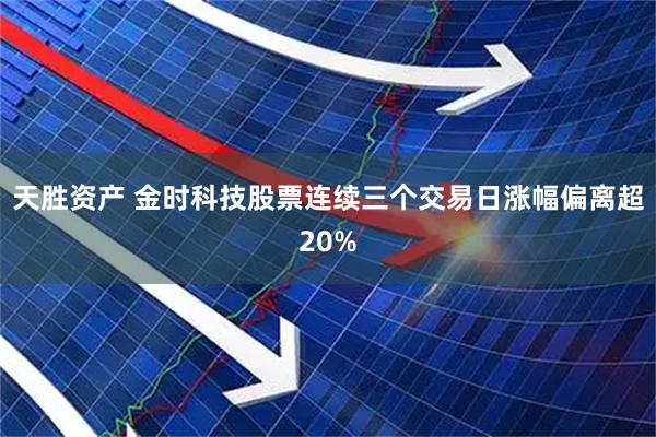 天胜资产 金时科技股票连续三个交易日涨幅偏离超20%