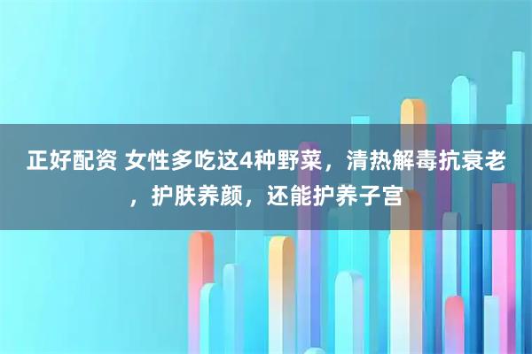 正好配资 女性多吃这4种野菜，清热解毒抗衰老，护肤养颜，还能护养子宫