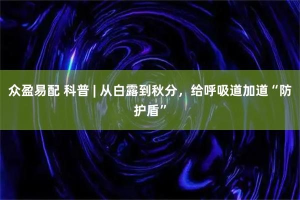 众盈易配 科普 | 从白露到秋分，给呼吸道加道“防护盾”