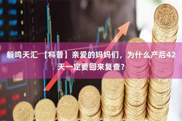 毅鸣天汇 【科普】亲爱的妈妈们，为什么产后42天一定要回来复查？