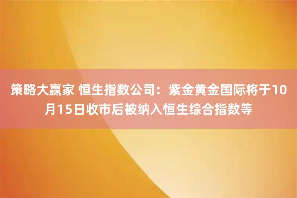 策略大赢家 恒生指数公司：紫金黄金国际将于10月15日收市后被纳入恒生综合指数等
