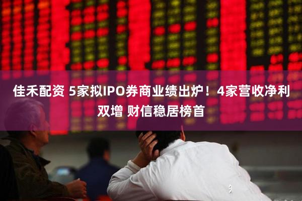 佳禾配资 5家拟IPO券商业绩出炉！4家营收净利双增 财信稳居榜首