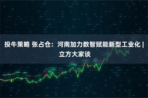 投牛策略 张占仓：河南加力数智赋能新型工业化 | 立方大家谈