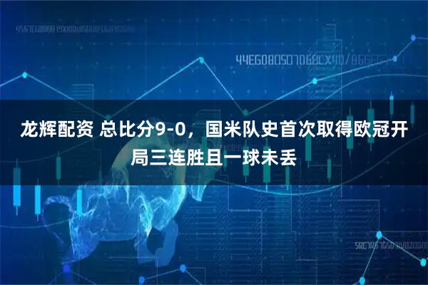 龙辉配资 总比分9-0，国米队史首次取得欧冠开局三连胜且一球未丢
