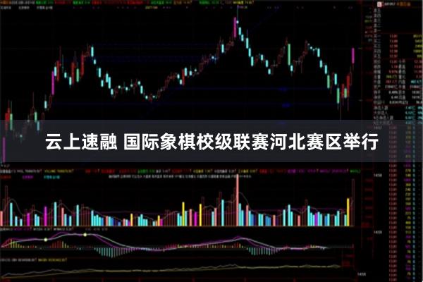 云上速融 国际象棋校级联赛河北赛区举行