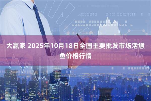 大赢家 2025年10月18日全国主要批发市场活鳜鱼价格行情
