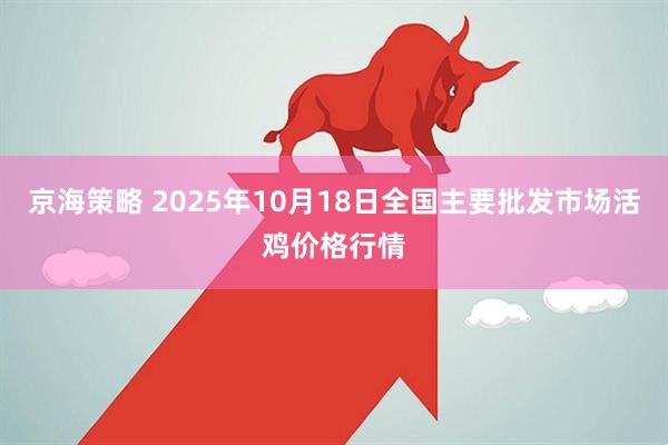 京海策略 2025年10月18日全国主要批发市场活鸡价格行情