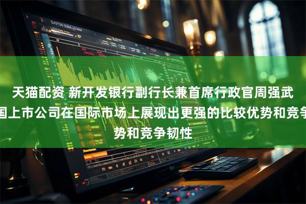 天猫配资 新开发银行副行长兼首席行政官周强武：中国上市公司在国际市场上展现出更强的比较优势和竞争韧性