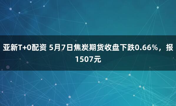 亚新T+0配资 5月7日焦炭期货收盘下跌0.66%，报1507元