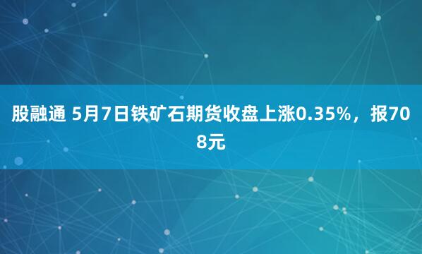 股融通 5月7日铁矿石期货收盘上涨0.35%，报708元