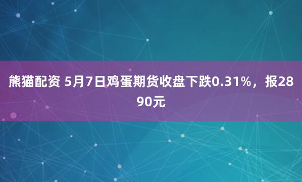 熊猫配资 5月7日鸡蛋期货收盘下跌0.31%，报2890元