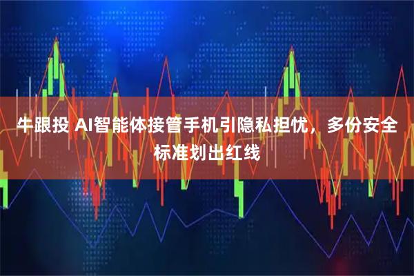 牛跟投 AI智能体接管手机引隐私担忧，多份安全标准划出红线