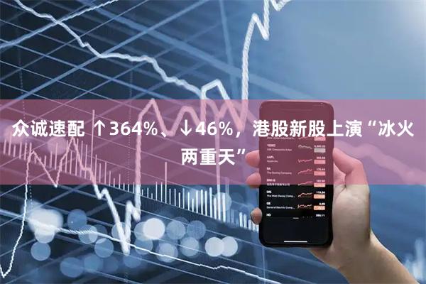 众诚速配 ↑364%、↓46%，港股新股上演“冰火两重天”
