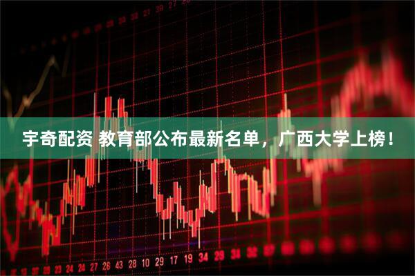 宇奇配资 教育部公布最新名单，广西大学上榜！