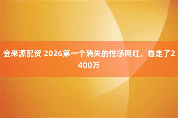 金来源配资 2026第一个消失的性感网红，卷走了2400万