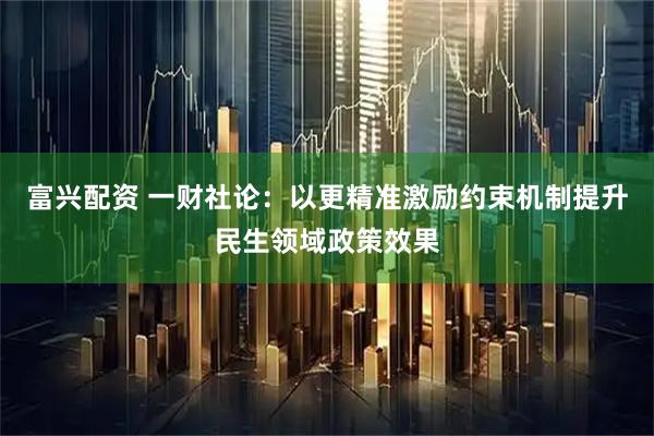 富兴配资 一财社论：以更精准激励约束机制提升民生领域政策效果