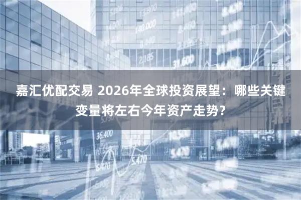 嘉汇优配交易 2026年全球投资展望:哪些关键变量将左右今年资产走势?