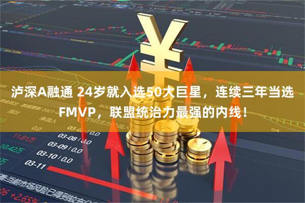 泸深A融通 24岁就入选50大巨星,连续三年当选FMVP,联盟统治力最强的内线!