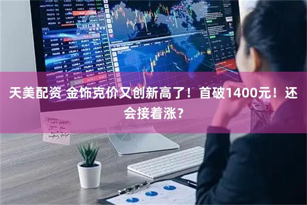 天美配资 金饰克价又创新高了!首破1400元!还会接着涨?