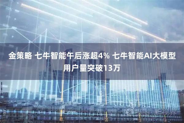 金策略 七牛智能午后涨超4% 七牛智能AI大模型用户量突破13万