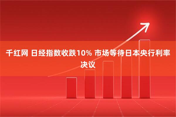 千红网 日经指数收跌10% 市场等待日本央行利率决议