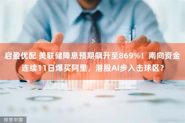 启盈优配 美联储降息预期飙升至869%！南向资金连续11日爆买阿里，港股AI步入击球区？