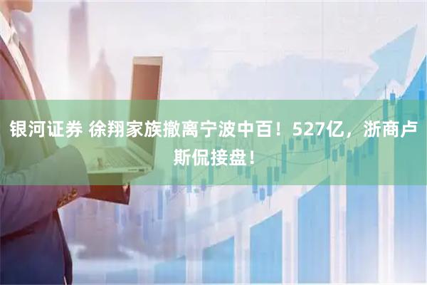 银河证券 徐翔家族撤离宁波中百！527亿，浙商卢斯侃接盘！