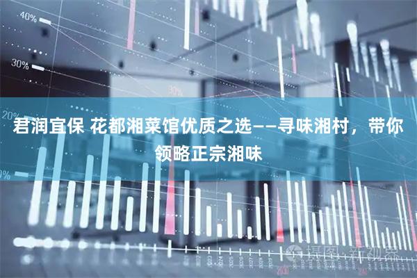 君润宜保 花都湘菜馆优质之选——寻味湘村,带你领略正宗湘味