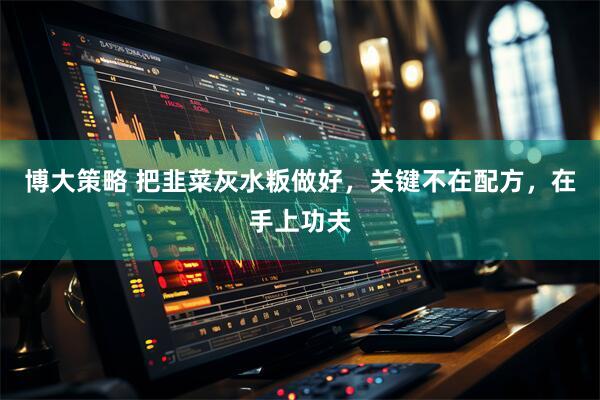 博大策略 把韭菜灰水粄做好，关键不在配方，在手上功夫