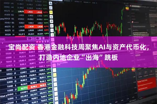 宝尚配资 香港金融科技周聚焦AI与资产代币化，打造内地企业“出海”跳板