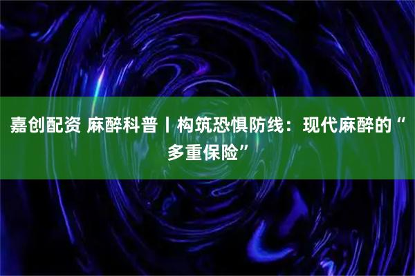 嘉创配资 麻醉科普丨构筑恐惧防线：现代麻醉的“多重保险”