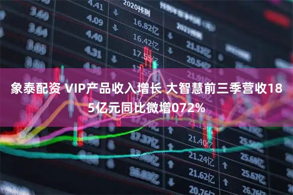 象泰配资 VIP产品收入增长 大智慧前三季营收185亿元同比微增072%